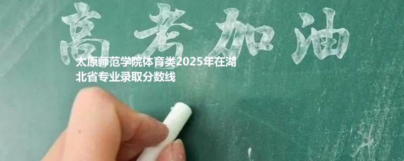 太原师范学院体育类2025高考湖北录取分数线