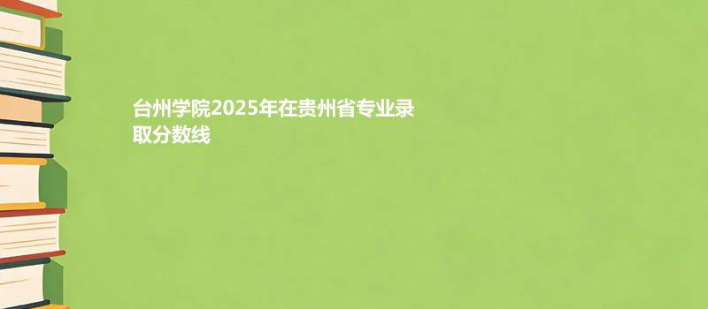 台州学院2025在贵州专业最低录取分数