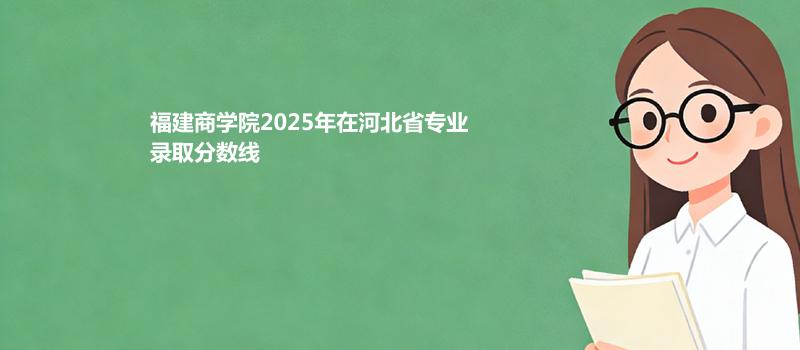 福建商学院2025在河北专业录取分数（2026参考）