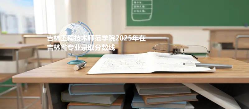 吉林工程技术师范学院2025在吉林录取分数线