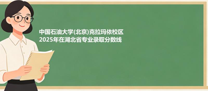 中国石油大学(北京)克拉玛依校2025在湖北专业最低分汇总