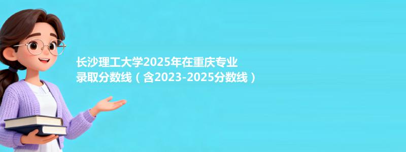长沙理工大学2025年在重庆专业分数线和位次(含2023-2025历年)