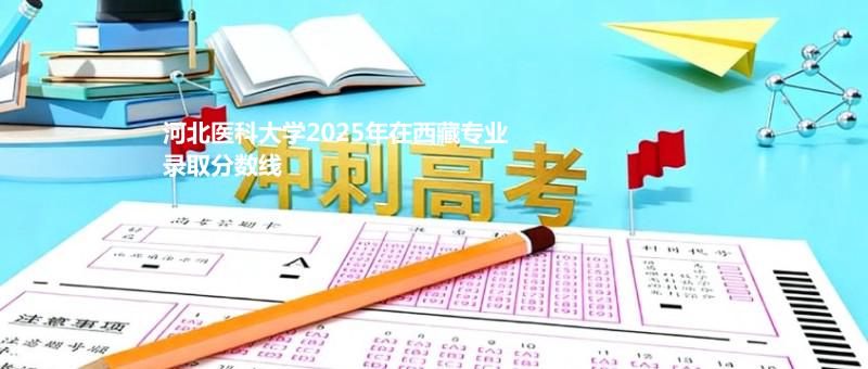 河北医科大学2025在西藏专业录取最低分