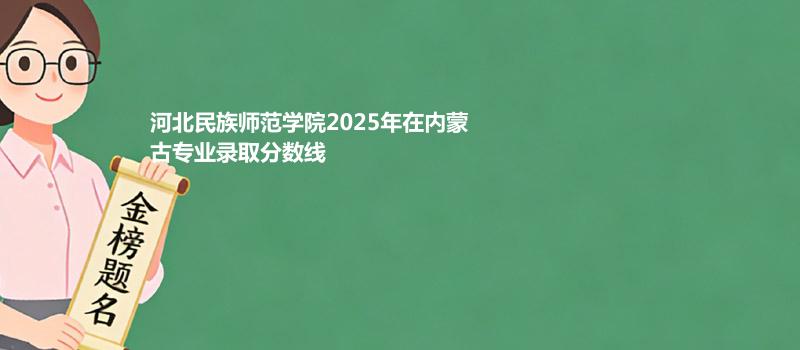 河北民族师范学院2025在内蒙古专业录取最低分