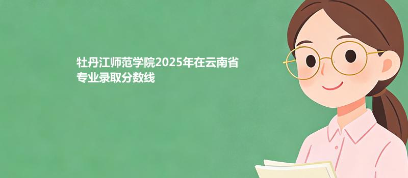 牡丹江师范学院2025在云南专业录取分汇总（2026考生参考）