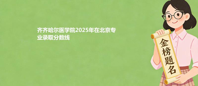 齐齐哈尔医学院2025在北京专业录取最低分一览