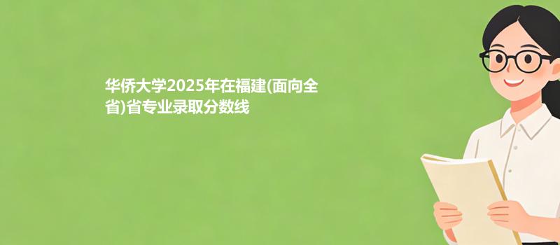 华侨大学2025在福建(面向全)专业多少分录取