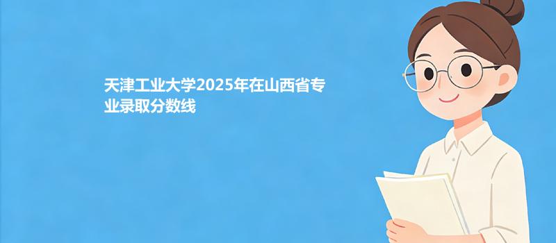 天津工业大学2025在山西分专业最低分和录取位次