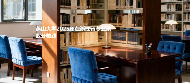燕山大学2025在浙江专业最低分及最高分