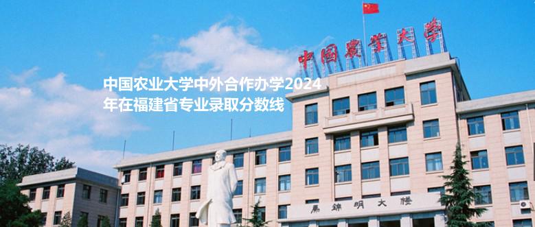 中国农业大学中外合作办学2024高考福建各专业最低分多少
