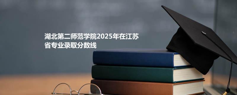 湖北第二师范学院2025在江苏分专业录取最低分汇总（2026高考参考）