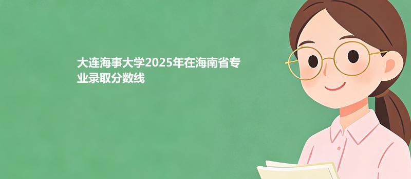 大连海事大学2025高考在海南专业录取分详情 2026参考