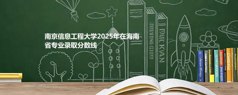 南京信息工程大学2025高考在海南录取分数线：最低662分