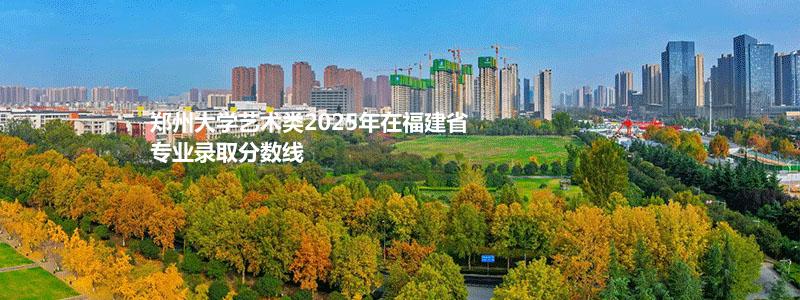 郑州大学2025高考艺术类福建省专业录取分数线