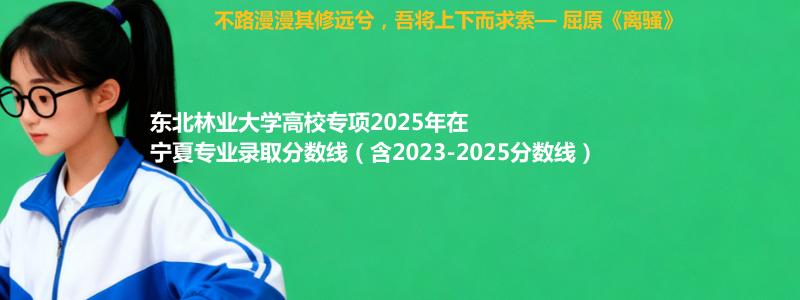 东北林业大学高校专项2025年在宁夏分数线和最低位次(含2023-2025历年)