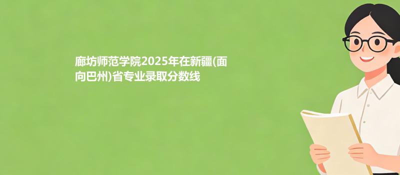 廊坊师范学院2025在新疆(面向巴州)专业录取最低分和最高分汇总