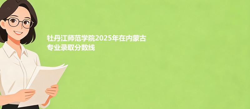 牡丹江师范学院2025在内蒙古专业录取最低分、最高分