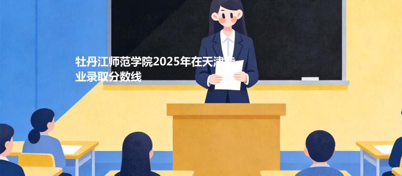牡丹江师范学院2025在天津分专业最低录取分数