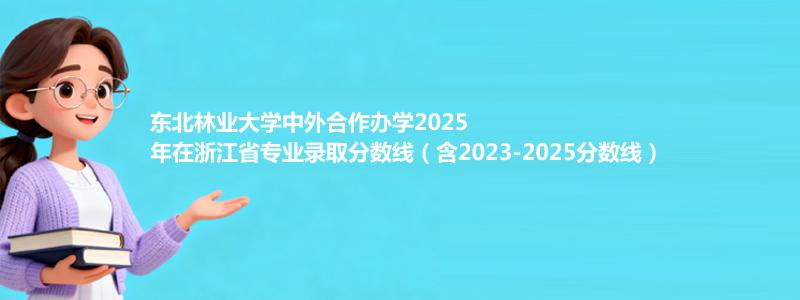 东北林业大学2025高考在浙江中外合作办学专业分数线和录取位次(含2023-2025历年)