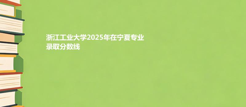 浙江工业大学2025在宁夏专业最低分和录取位次