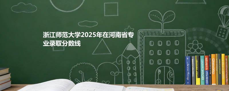 浙江师范大学2025在河南专业分数线和录取位次