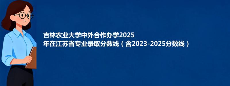 吉林农业大学2025年在江苏专业最低分和录取位次(含2023-2025历年)