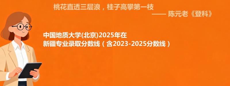 中国地质大学(北京)2025年在新疆录取分数线和最低位次(含2023-2025历年)
