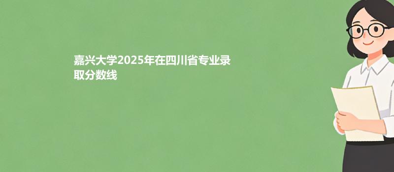 嘉兴大学2025在四川分专业录取数据（最低分）