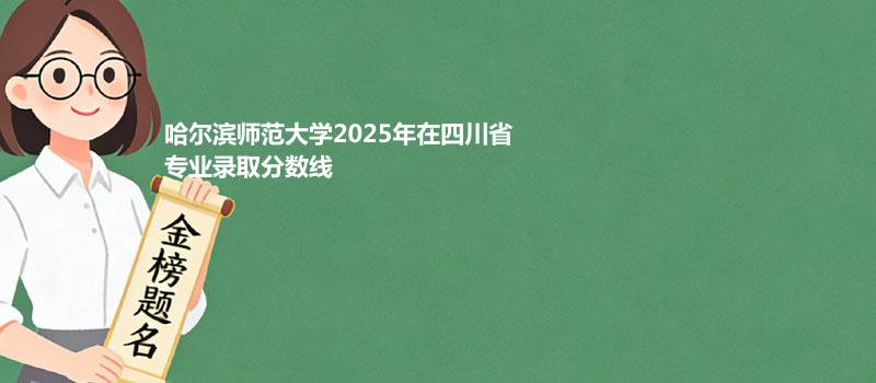 哈尔滨师范大学2025在四川分专业录取最低分和最低分位次