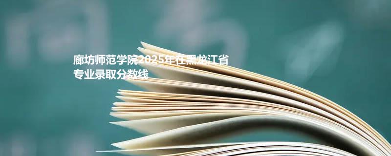 廊坊师范学院2025在黑龙江专业最低分 2026分数参考