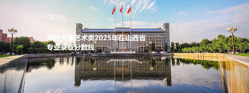 郑州大学2025高考艺术类山西省专业录取分数线