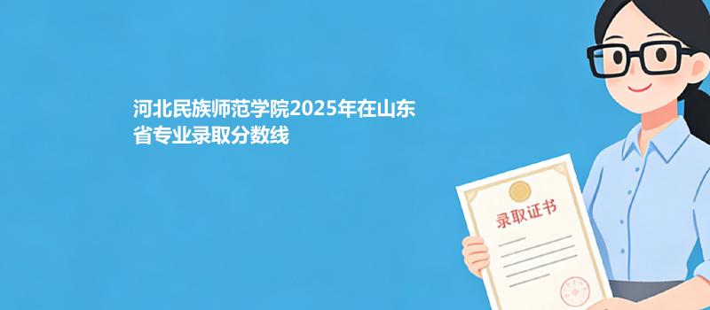 河北民族师范学院2025在山东专业录取最低分