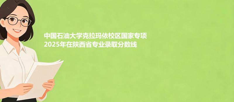 中国石油大学克拉玛依校国家专项2025在陕西专业最低分 哪个专业最好考？