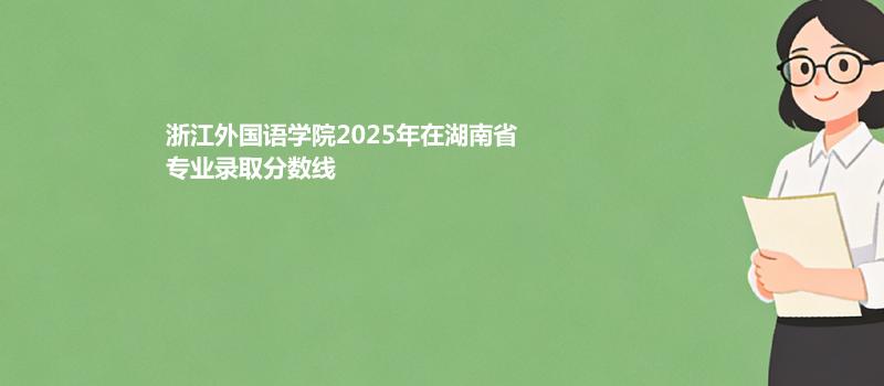 浙江外国语学院2025在湖南专业最低分和录取位次