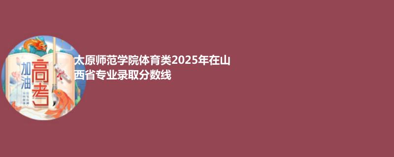 太原师范学院体育类2025高考山西分数线