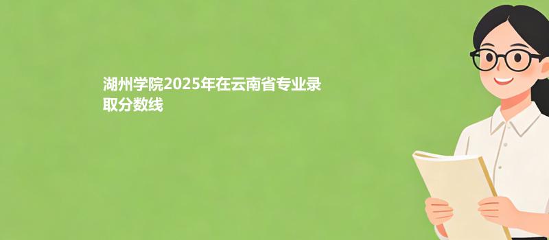 湖州学院2025在云南专业录取分汇总（2026考生参考）