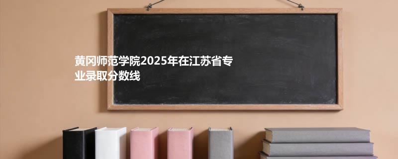 黄冈师范学院2025在江苏分专业录取最低分汇总（2026高考参考）