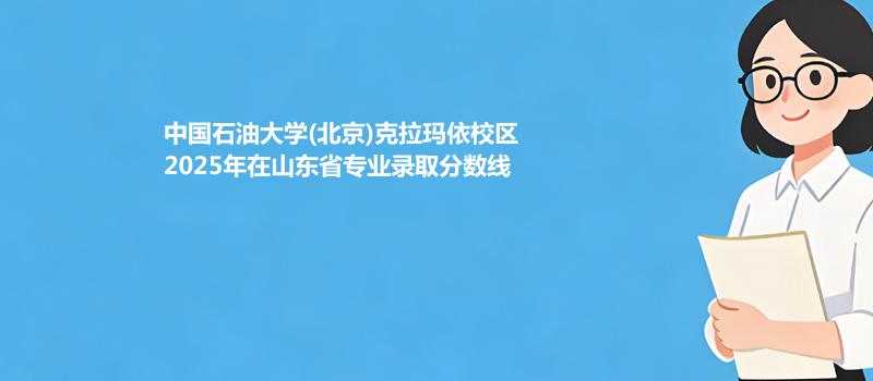 中国石油大学(北京)克拉玛依校2025在山东专业最低分汇总