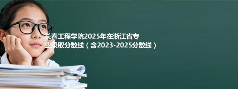 长春工程学院2025年在浙江专业分数线和位次(含2023-2025历年)
