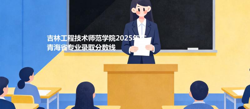 吉林工程技术师范学院2025在青海分数线和录取位次