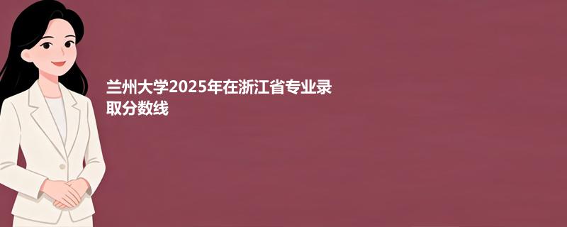 兰州大学2025高考在浙江录取分数线：口腔医学专业最低642分