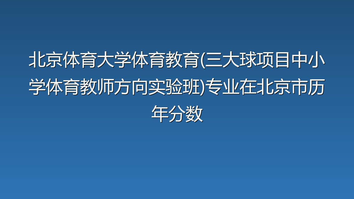 北京体育大学体育教育(三大球项目中小学体育教师方向实验班)专业在北京市历年分数