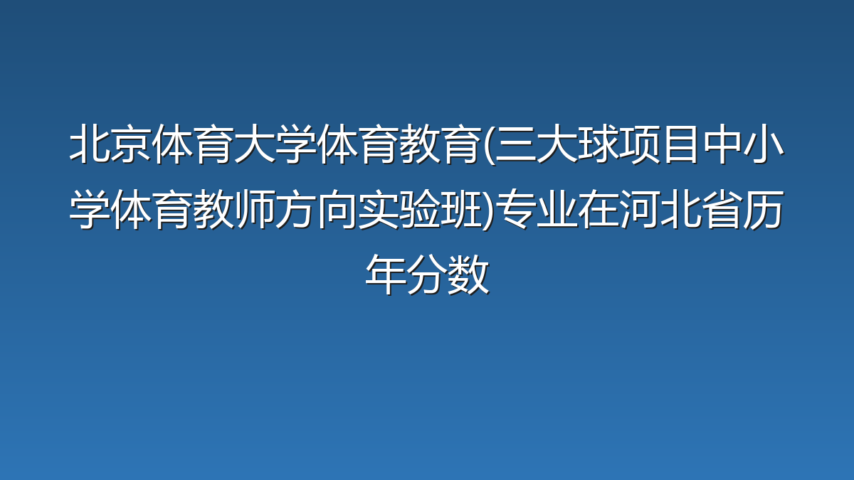 北京体育大学体育教育(三大球项目中小学体育教师方向实验班)专业在河北省历年分数