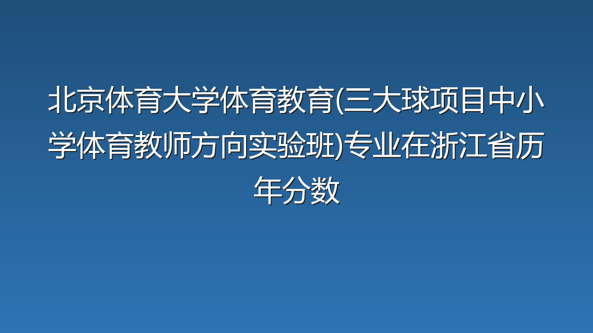 北京体育大学体育教育(三大球项目中小学体育教师方向实验班)专业在浙江省历年分数