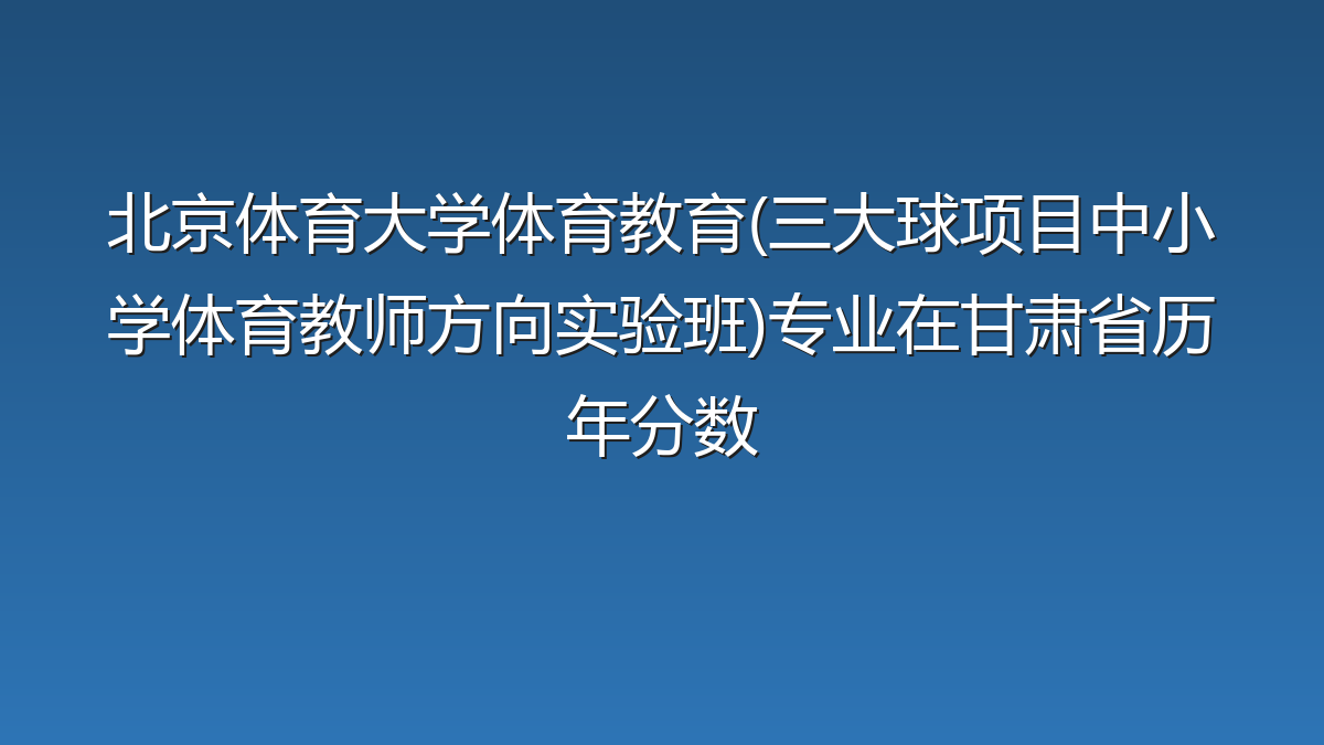 北京体育大学体育教育(三大球项目中小学体育教师方向实验班)专业在甘肃省历年分数