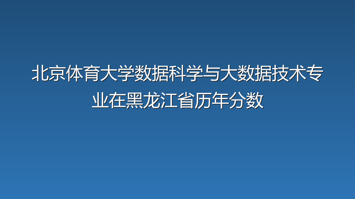 北京体育大学数据科学与大数据技术专业在黑龙江省历年分数