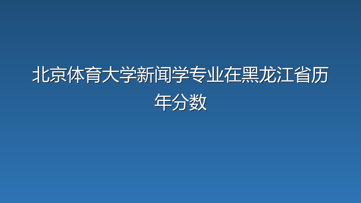 北京体育大学新闻学专业在黑龙江省历年分数