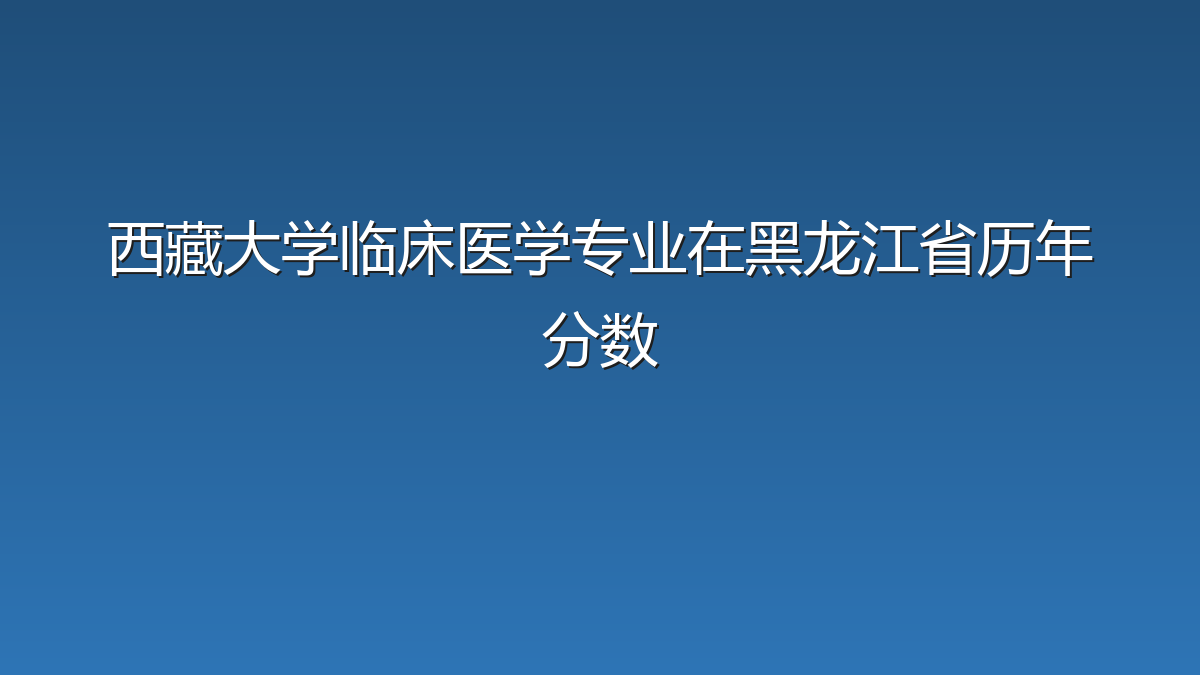 西藏大学临床医学专业在黑龙江省历年分数
