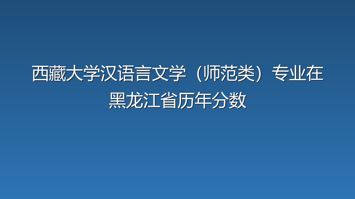 西藏大学汉语言文学（师范类）专业在黑龙江省历年分数
